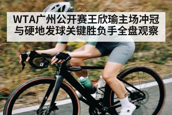 WTA广州公开赛王欣瑜主场冲冠与硬地发球关键胜负手全盘观察