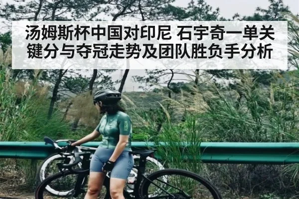 汤姆斯杯中国对印尼 石宇奇一单关键分与夺冠走势及团队胜负手分析