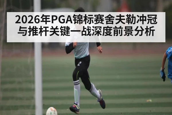 2026年PGA锦标赛舍夫勒冲冠与推杆关键一战深度前景分析