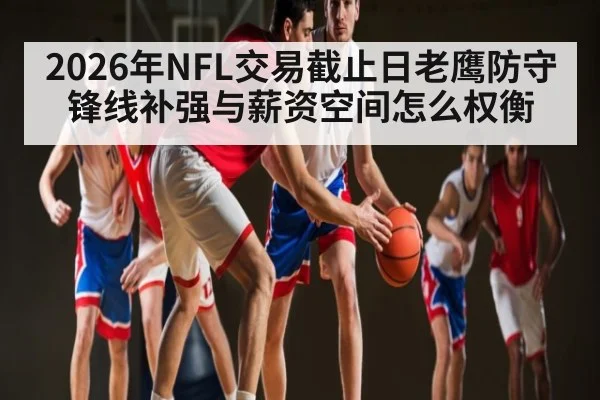 2026年NFL交易截止日老鹰防守锋线补强与薪资空间怎么权衡